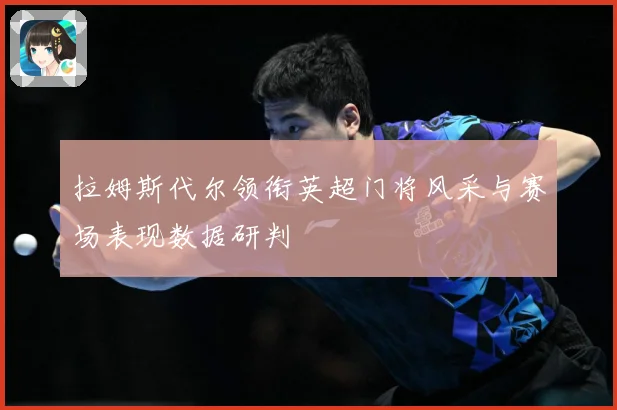 拉姆斯代尔领衔英超门将风采与赛场表现数据研判