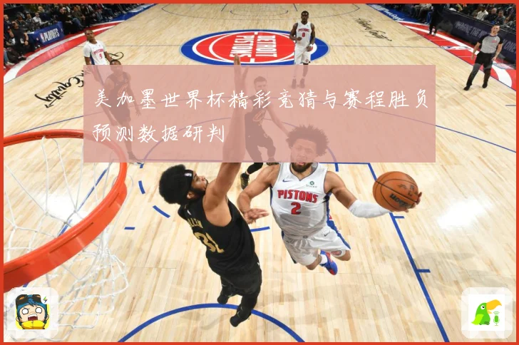 美加墨世界杯精彩竞猜与赛程胜负预测数据研判