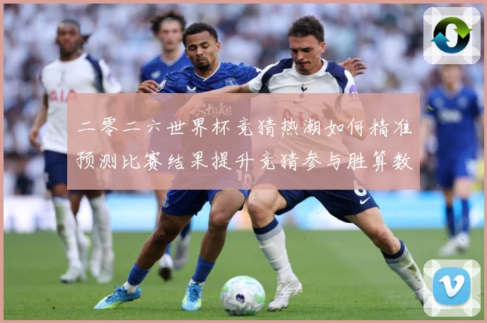 二零二六世界杯竞猜热潮如何精准预测比赛结果提升竞猜参与胜算数据研判