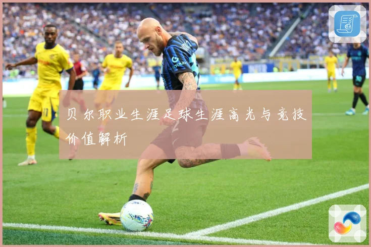 贝尔职业生涯足球生涯高光与竞技价值解析