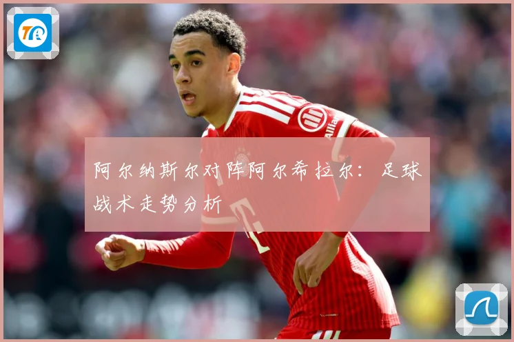 阿尔纳斯尔对阵阿尔希拉尔：足球战术走势分析