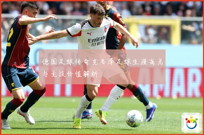 德国足球传奇克洛泽足球生涯高光与竞技价值解析
