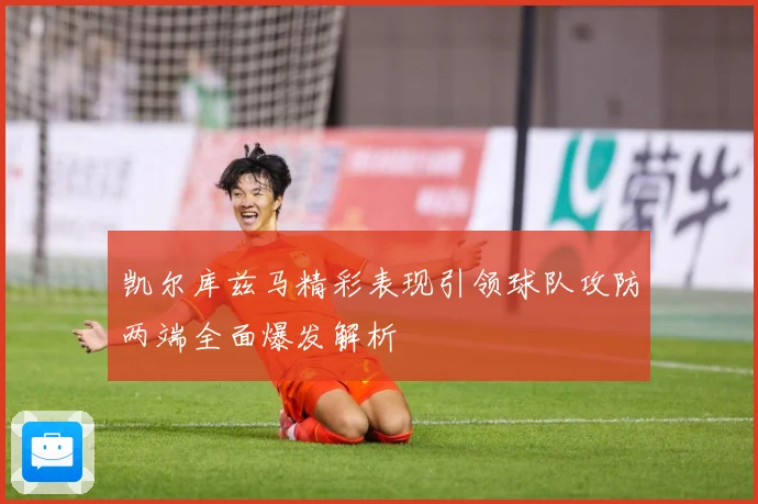凯尔库兹马精彩表现引领球队攻防两端全面爆发解析