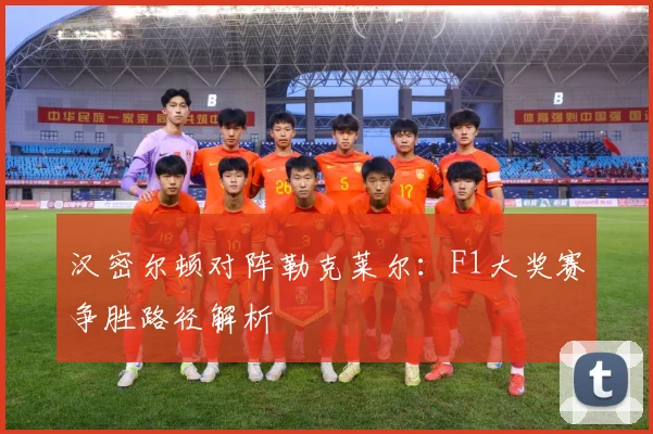汉密尔顿对阵勒克莱尔：F1大奖赛争胜路径解析
