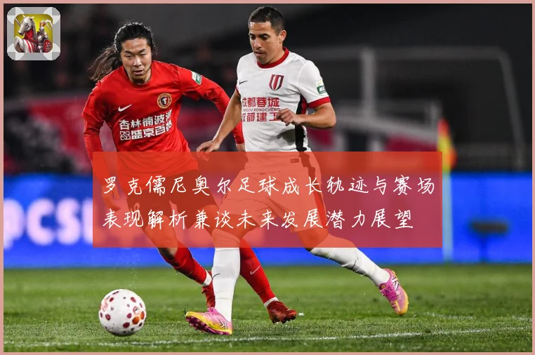 罗克儒尼奥尔足球成长轨迹与赛场表现解析兼谈未来发展潜力展望