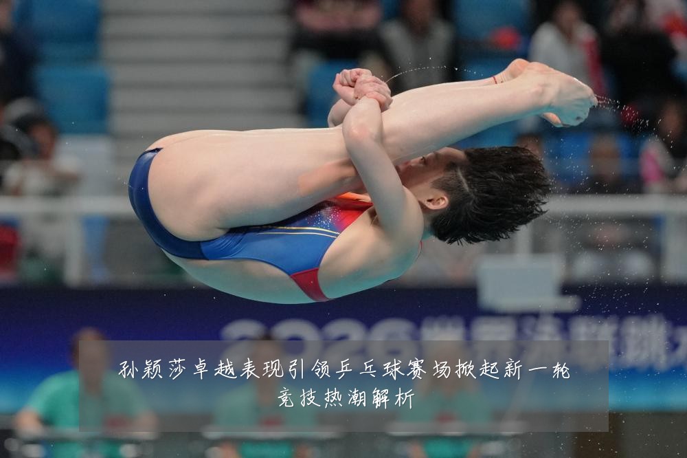 孙颖莎卓越表现引领乒乓球赛场掀起新一轮竞技热潮解析