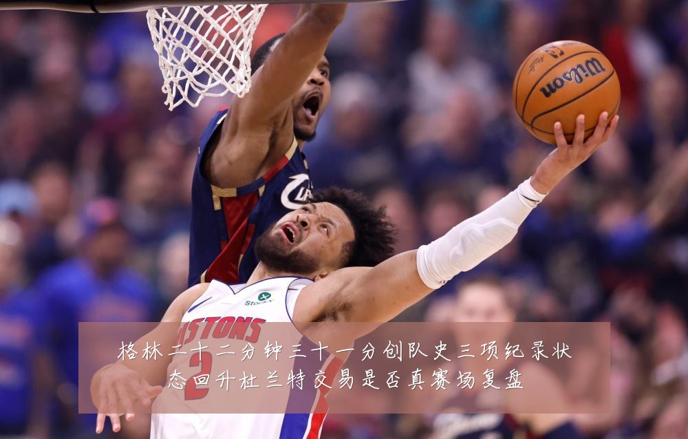 格林二十二分钟三十一分创队史三项纪录状态回升杜兰特交易是否真赛场复盘
